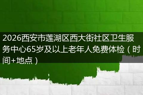 2026西安市莲湖区西大街社区卫生服务中心65岁及以上老年人免费体检（时间+地点）