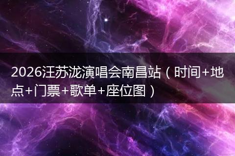 2026汪苏泷演唱会南昌站（时间+地点+门票+歌单+座位图）