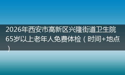 2026年西安市高新区兴隆街道卫生院65岁以上老年人免费体检（时间+地点）