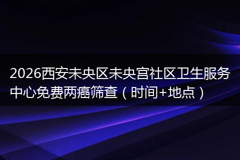 2026西安未央区未央宫社区卫生服务中心免费两癌筛查（时间+地点）