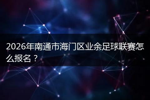 2026年南通市海门区业余足球联赛怎么报名？