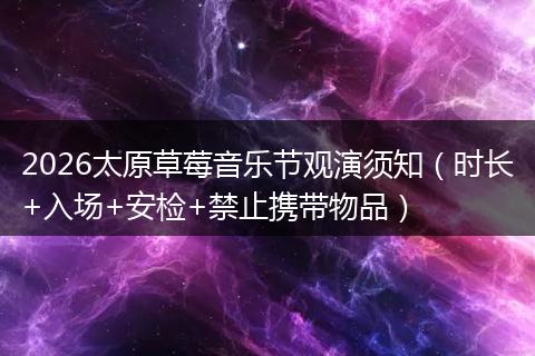 2026太原草莓音乐节观演须知（时长+入场+安检+禁止携带物品）