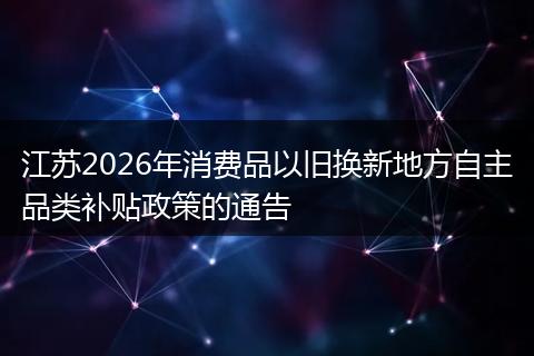江苏2026年消费品以旧换新地方自主品类补贴政策的通告