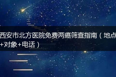 西安市北方医院免费两癌筛查指南（地点+对象+电话）