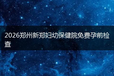 2026郑州新郑妇幼保健院免费孕前检查