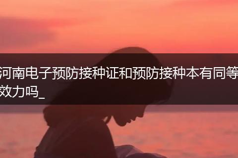 河南电子预防接种证和预防接种本有同等效力吗_