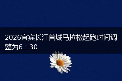 2026宜宾长江首城马拉松起跑时间调整为6：30