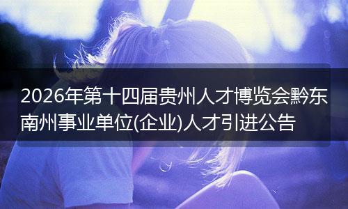 2026年第十四届贵州人才博览会黔东南州事业单位(企业)人才引进公告