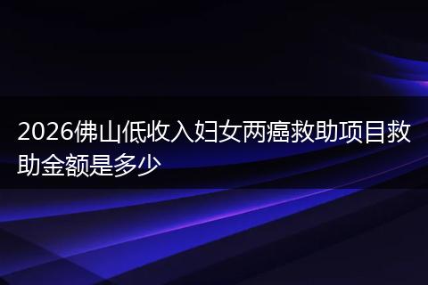 2026佛山低收入妇女两癌救助项目救助金额是多少