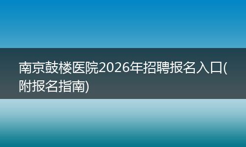 南京鼓楼医院2026年招聘报名入口(附报名指南)