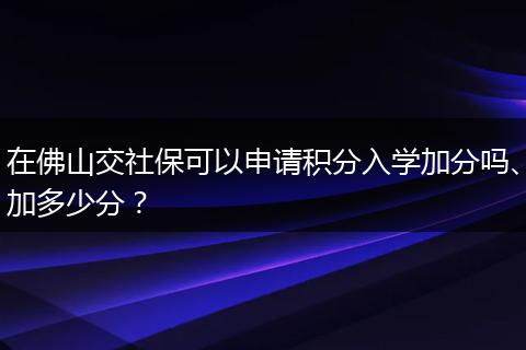在佛山交社保可以申请积分入学加分吗、加多少分？