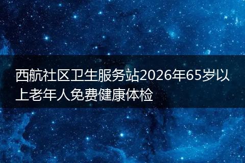 西航社区卫生服务站2026年65岁以上老年人免费健康体检