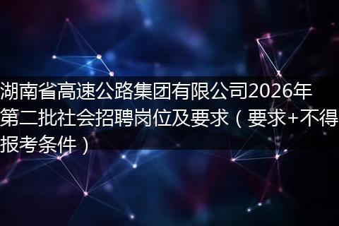 湖南省高速公路集团有限公司2026年第二批社会招聘岗位及要求（要求+不得报考条件）