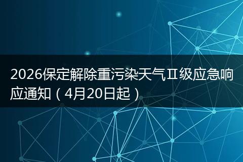 2026保定解除重污染天气Ⅱ级应急响应通知（4月20日起）