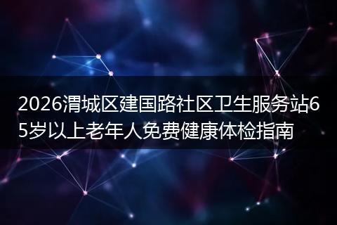 2026渭城区建国路社区卫生服务站65岁以上老年人免费健康体检指南