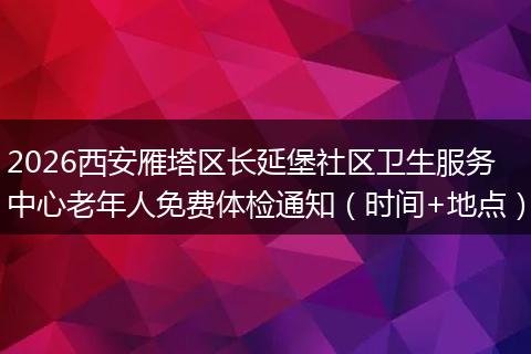 2026西安雁塔区长延堡社区卫生服务中心老年人免费体检通知（时间+地点）