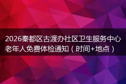 2026秦都区古渡办社区卫生服务中心老年人免费体检通知（时间+地点）