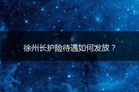 徐州长护险待遇如何发放？