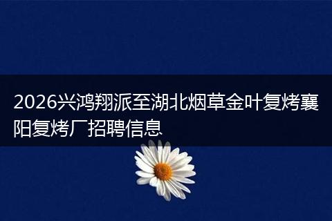2026兴鸿翔派至湖北烟草金叶复烤襄阳复烤厂招聘信息