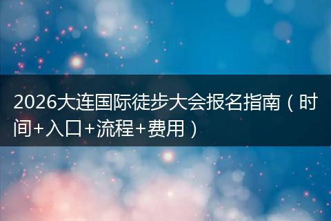 2026大连国际徒步大会报名指南（时间+入口+流程+费用）