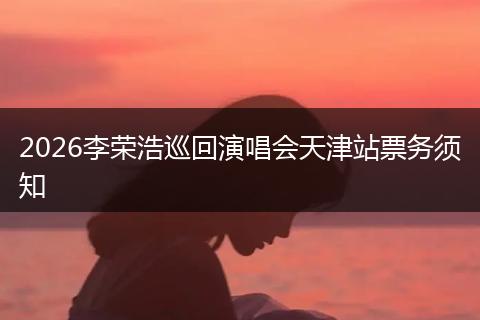 2026李荣浩巡回演唱会天津站票务须知