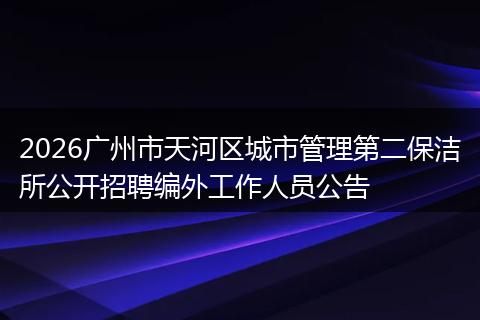 2026广州市天河区城市管理第二保洁所公开招聘编外工作人员公告