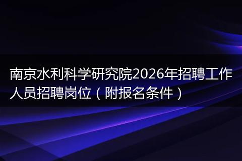 南京水利科学研究院2026年招聘工作人员招聘岗位（附报名条件）