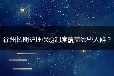 徐州长期护理保险制度覆盖哪些人群？