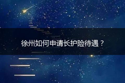 徐州如何申请长护险待遇？
