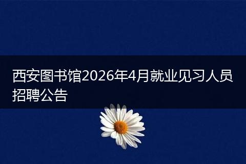 西安图书馆2026年4月就业见习人员招聘公告