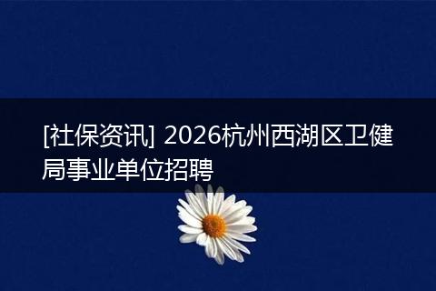 [社保资讯] 2026杭州西湖区卫健局事业单位招聘