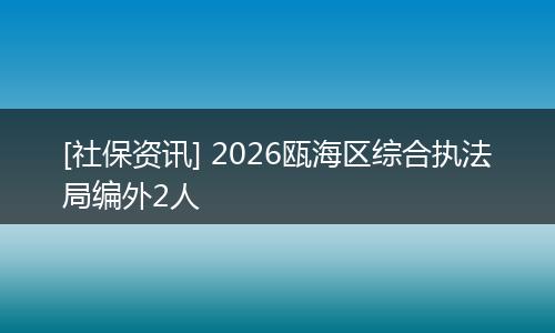 [社保资讯] 2026瓯海区综合执法局编外2人