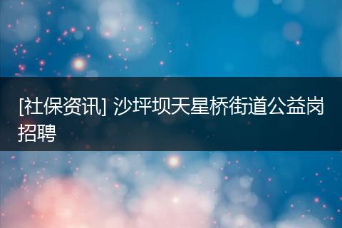 [社保资讯] 沙坪坝天星桥街道公益岗招聘