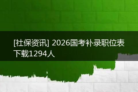 [社保资讯] 2026国考补录职位表下载1294人