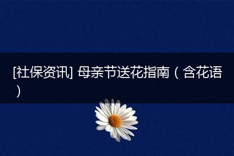 [社保资讯] 母亲节送花指南（含花语）