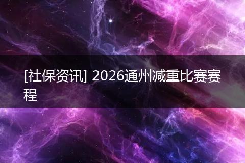 [社保资讯] 2026通州减重比赛赛程