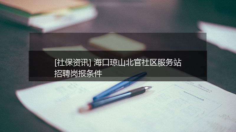 [社保资讯] 海口琼山北官社区服务站招聘岗报条件