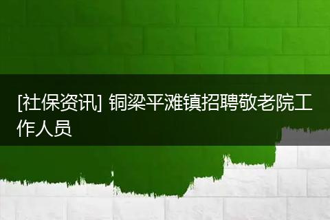 [社保资讯] 铜梁平滩镇招聘敬老院工作人员