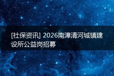 [社保资讯] 2026南漳清河城镇建设所公益岗招募