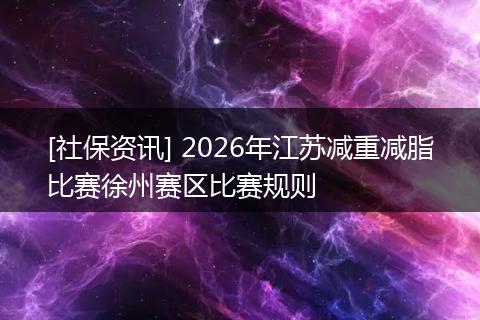 [社保资讯] 2026年江苏减重减脂比赛徐州赛区比赛规则