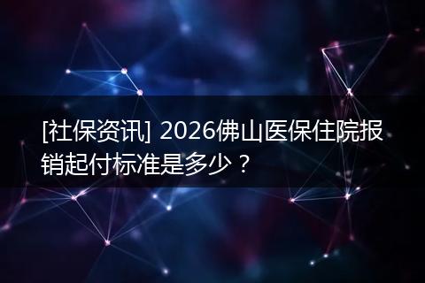 [社保资讯] 2026佛山医保住院报销起付标准是多少？
