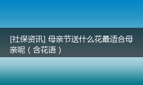 [社保资讯] 母亲节送什么花最适合母亲呢（含花语）