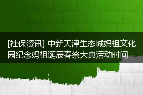 [社保资讯] 中新天津生态城妈祖文化园纪念妈祖诞辰春祭大典活动时间