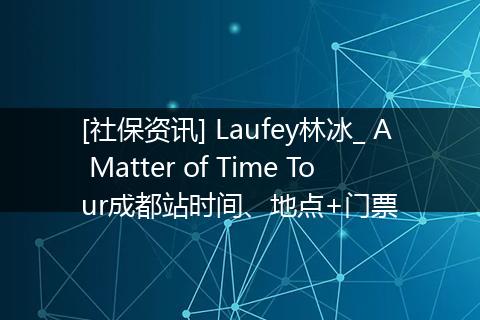 [社保资讯] Laufey林冰_ A Matter of Time Tour成都站时间、地点+门票