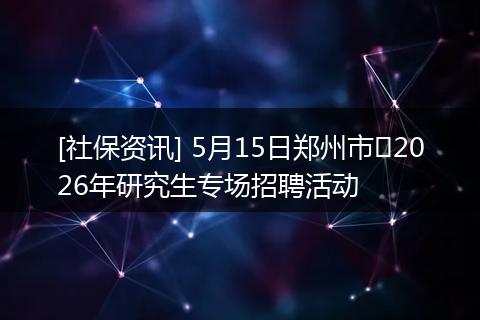 [社保资讯] 5月15日郑州市‌2026年研究生专场招聘活动
