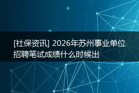 [社保资讯] 2026年苏州事业单位招聘笔试成绩什么时候出