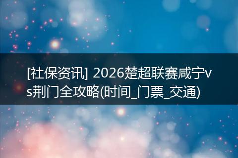 [社保资讯] 2026楚超联赛咸宁vs荆门全攻略(时间_门票_交通)