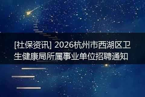 [社保资讯] 2026杭州市西湖区卫生健康局所属事业单位招聘通知