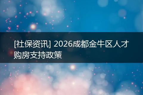 [社保资讯] 2026成都金牛区人才购房支持政策