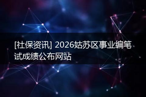 [社保资讯] 2026姑苏区事业编笔试成绩公布网站